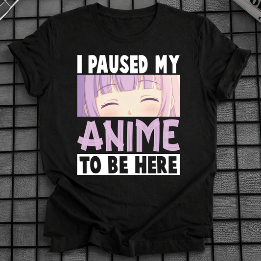 PAUSED MY ANIME TO BE HERE T-SHIRT