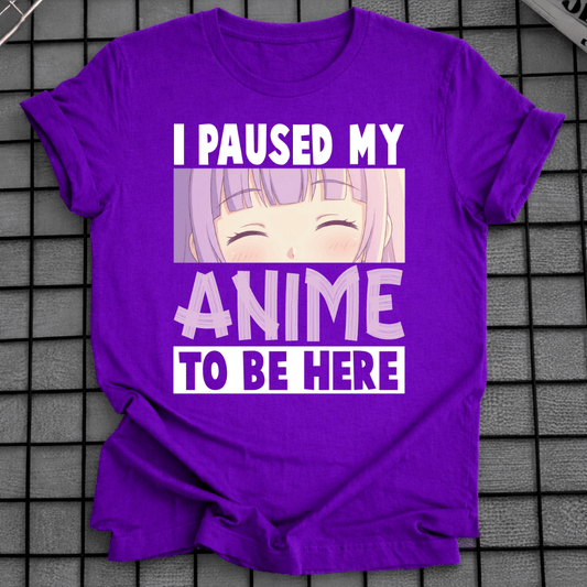 PAUSED MY ANIME TO BE HERE T-SHIRT