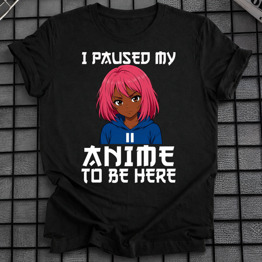 I PAUSED MY ANIME TO BE HERE T-SHIRT