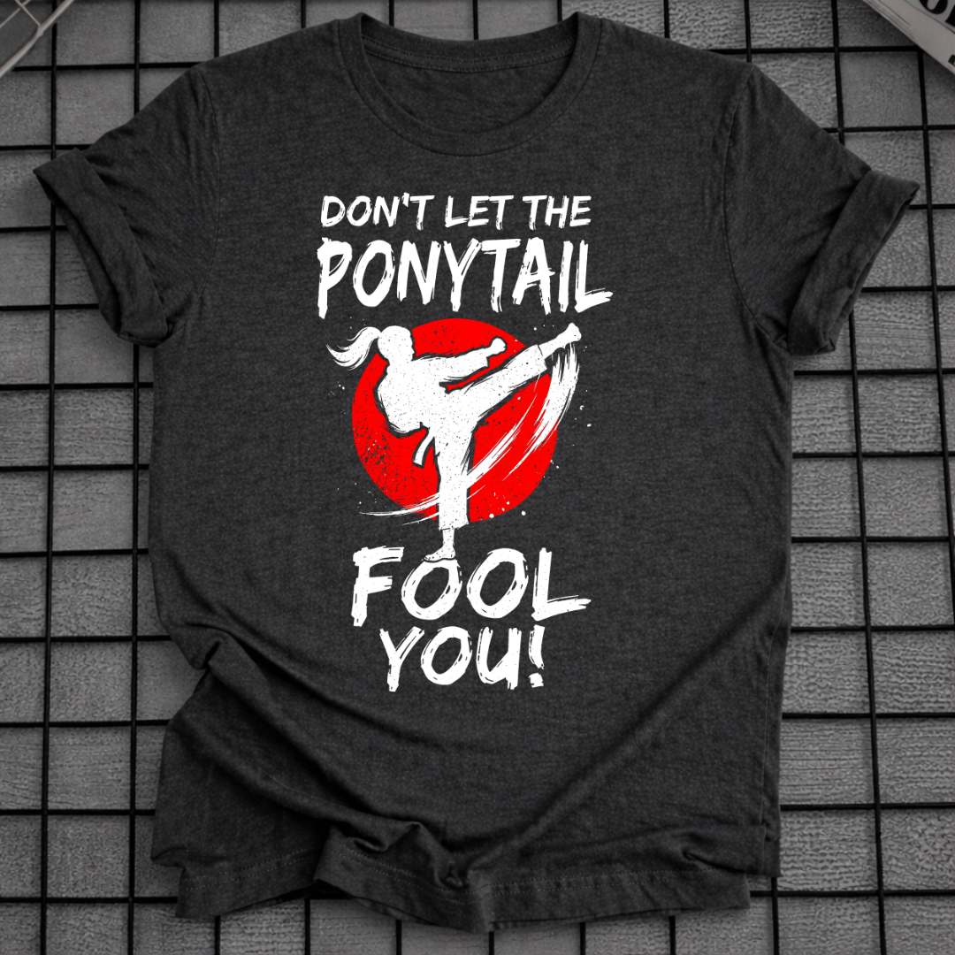 DON'T LET THE PONYTAIL FOOL YOU T-SHIRT