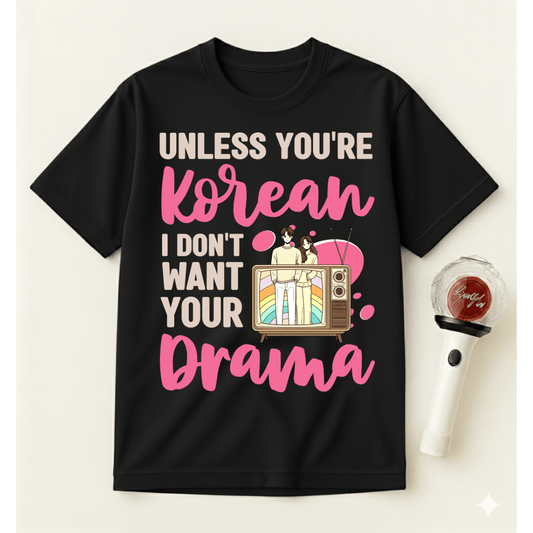 UNLESS YOU'RE KOREAN I DON'T WANT YOUR DRAMA T-SHIRT