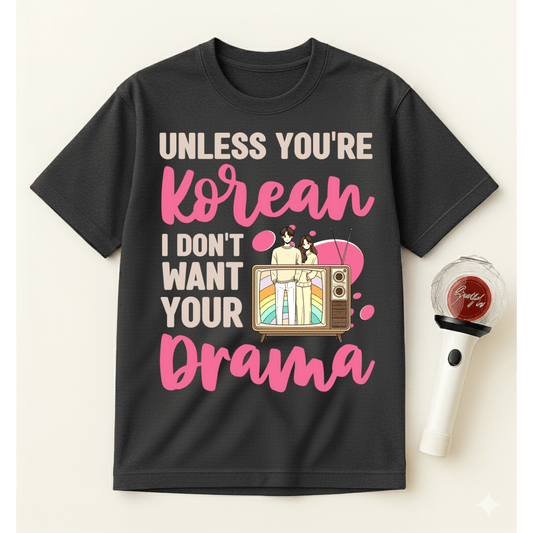 UNLESS YOU'RE KOREAN I DON'T WANT YOUR DRAMA T-SHIRT