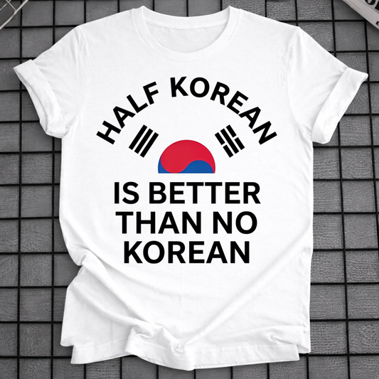 HALF KOREAN IS BETTER THAN NO KOREAN T-SHIRT